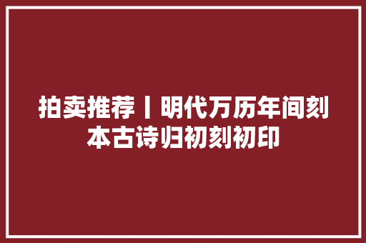 拍卖推荐丨明代万历年间刻本古诗归初刻初印