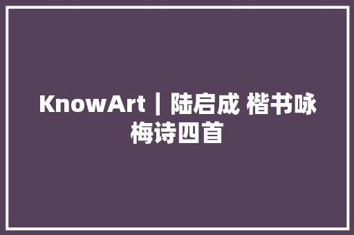 KnowArt｜陆启成 楷书咏梅诗四首