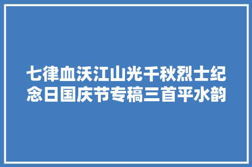 七律血沃江山光千秋烈士纪念日国庆节专稿三首平水韵