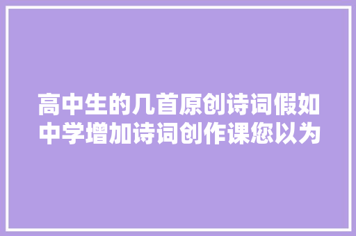 高中生的几首原创诗词假如中学增加诗词创作课您以为怎么样