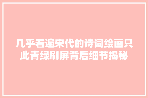 几乎看遍宋代的诗词绘画只此青绿刷屏背后细节揭秘