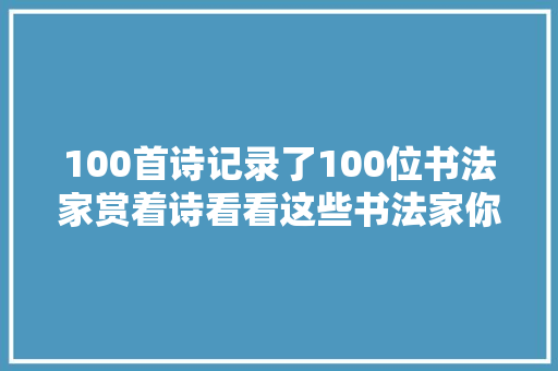 100首诗记录了100位书法家赏着诗看看这些书法家你知道几个