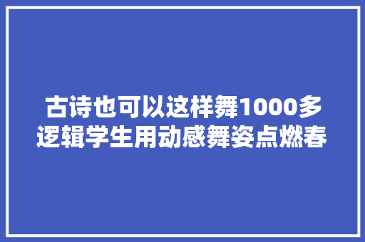 古诗也可以这样舞1000多逻辑学生用动感舞姿点燃春天视频