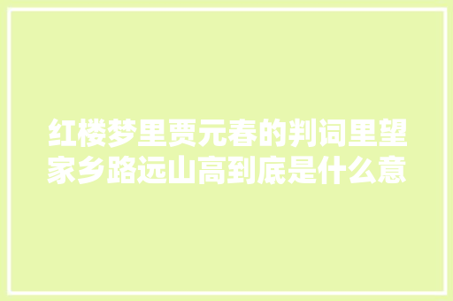 红楼梦里贾元春的判词里望家乡路远山高到底是什么意思