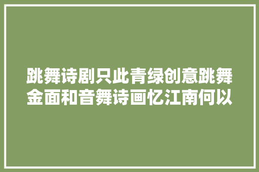 跳舞诗剧只此青绿创意跳舞金面和音舞诗画忆江南何以刷屏