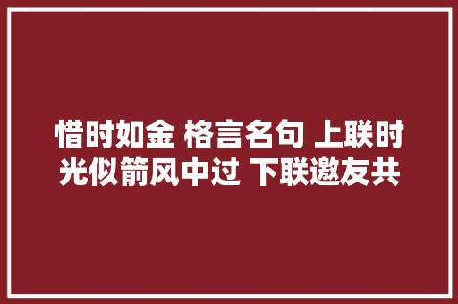 惜时如金 格言名句 上联时光似箭风中过 下联邀友共对同赏