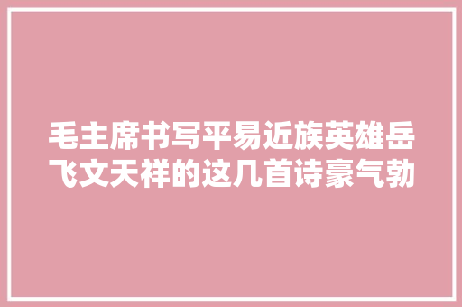 毛主席书写平易近族英雄岳飞文天祥的这几首诗豪气勃发变革万千
