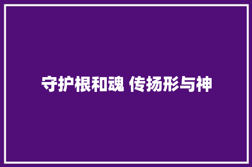 守护根和魂 传扬形与神