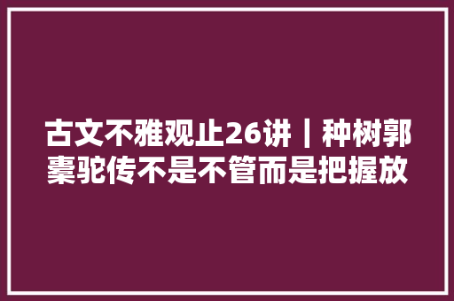 古文不雅观止26讲｜种树郭橐驼传不是不管而是把握放任尺度