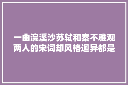 一曲浣溪沙苏轼和秦不雅观两人的宋词却风格迥异都是巅峰之作