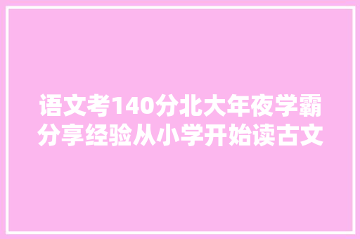 语文考140分北大年夜学霸分享经验从小学开始读古文方法分3步