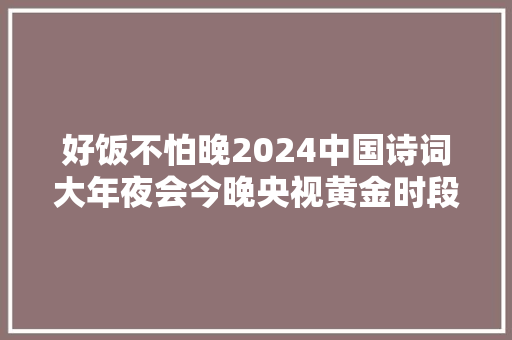 好饭不怕晚2024中国诗词大年夜会今晚央视黄金时段播出敬请收看
