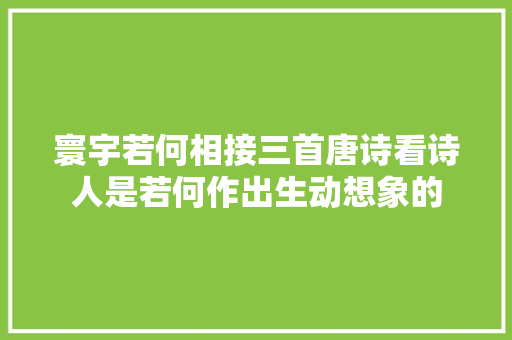 寰宇若何相接三首唐诗看诗人是若何作出生动想象的