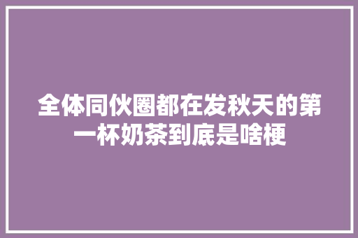 全体同伙圈都在发秋天的第一杯奶茶到底是啥梗