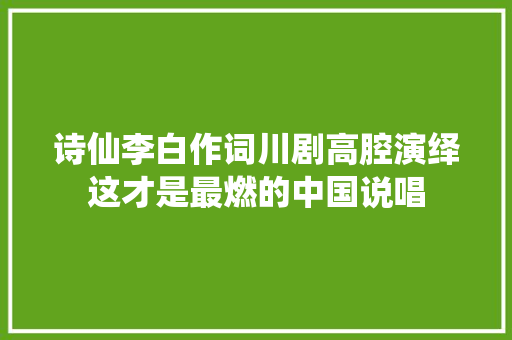 诗仙李白作词川剧高腔演绎这才是最燃的中国说唱