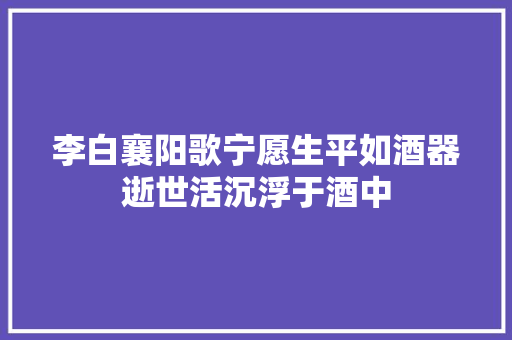 李白襄阳歌宁愿生平如酒器逝世活沉浮于酒中