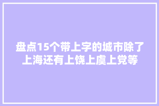 盘点15个带上字的城市除了上海还有上饶上虞上党等 盘点15个带上字的城市除了上海还有上饶上虞上党等