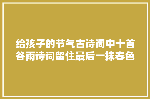 给孩子的节气古诗词中十首谷雨诗词留住最后一抹春色