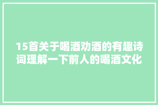15首关于喝酒劝酒的有趣诗词理解一下前人的喝酒文化吧