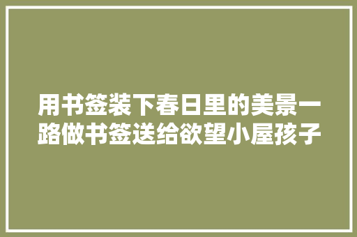 用书签装下春日里的美景一路做书签送给欲望小屋孩子们吧