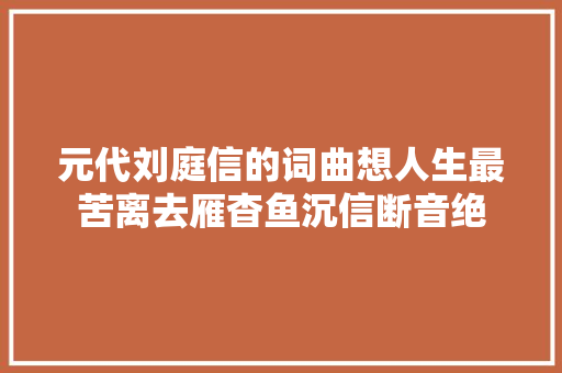 元代刘庭信的词曲想人生最苦离去雁杳鱼沉信断音绝