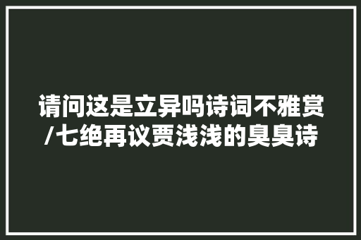 请问这是立异吗诗词不雅赏/七绝再议贾浅浅的臭臭诗附简释