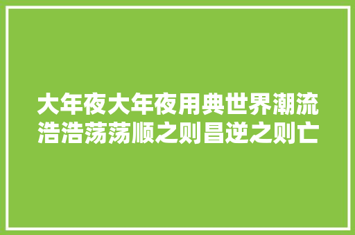 大年夜大年夜用典世界潮流浩浩荡荡顺之则昌逆之则亡