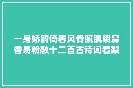 一身娇韵倚春风骨腻肌喷鼻香易粉融十二首古诗词看梨花冷艳欺雪