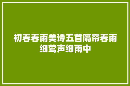初春春雨美诗五首隔帘春雨细莺声细雨中