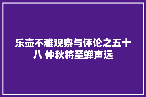 乐壶不雅观察与评论之五十八 仲秋将至蝉声远