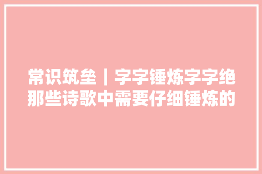 常识筑垒｜字字锤炼字字绝那些诗歌中需要仔细锤炼的字词