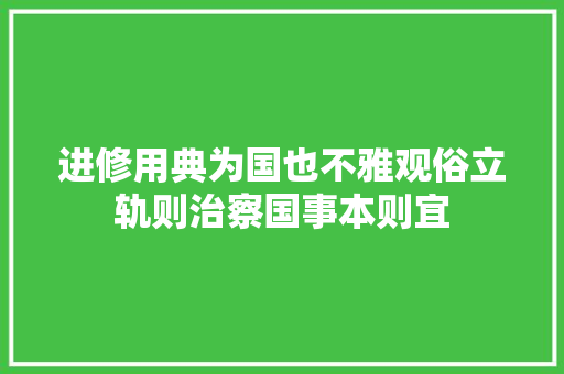 进修用典为国也不雅观俗立轨则治察国事本则宜