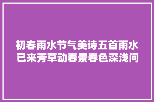 初春雨水节气美诗五首雨水已来芳草动春景春色深浅问梅花
