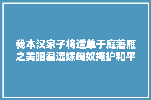 我本汉家子将适单于庭落雁之美昭君远嫁匈奴掩护和平扬美名
