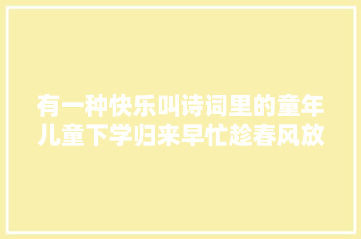 有一种快乐叫诗词里的童年儿童下学归来早忙趁春风放纸鸢