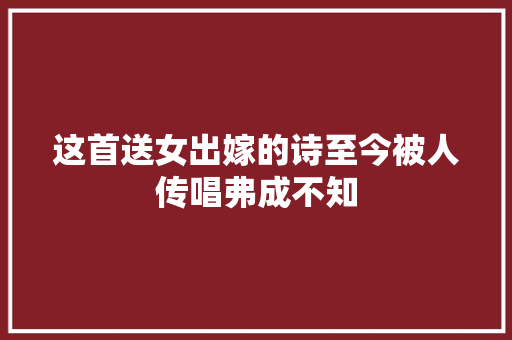 这首送女出嫁的诗至今被人传唱弗成不知