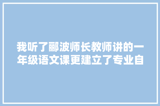 我听了郦波师长教师讲的一年级语文课更建立了专业自信和专业肃静