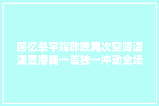回忆杀宇辉昨晚再次空降潇潇直播间一首独一冲动全场