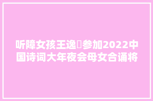听障女孩王逸玘参加2022中国诗词大年夜会母女合诵将进酒冲动全场