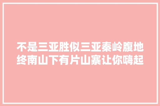 不是三亚胜似三亚秦岭腹地终南山下有片山寨让你嗨起来
