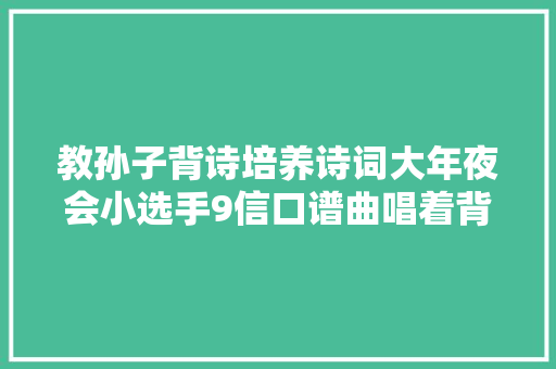 教孙子背诗培养诗词大年夜会小选手9信口谱曲唱着背诗