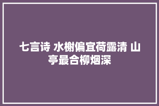 七言诗 水榭偏宜荷露清 山亭最合柳烟深