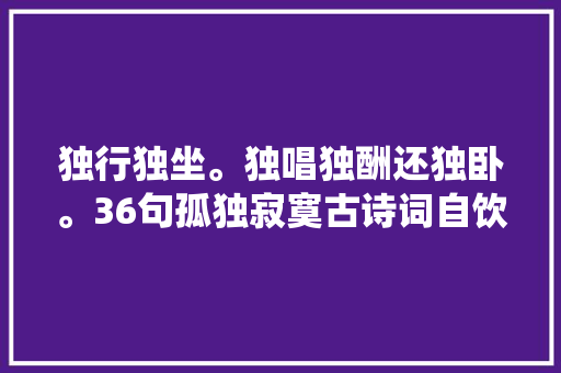 独行独坐。独唱独酬还独卧。36句孤独寂寞古诗词自饮自叹亦自乐