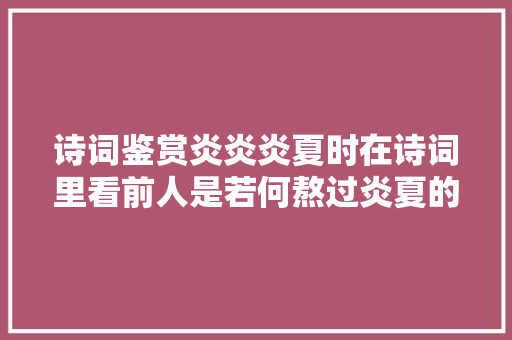 诗词鉴赏炎炎炎夏时在诗词里看前人是若何熬过炎夏的