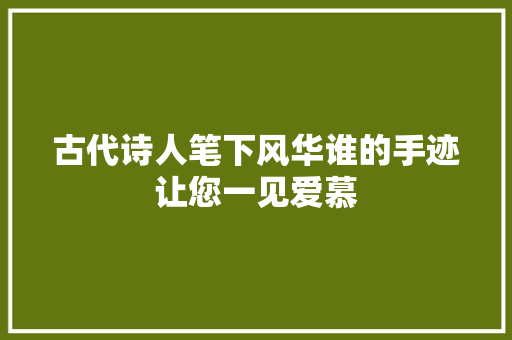 古代诗人笔下风华谁的手迹让您一见爱慕