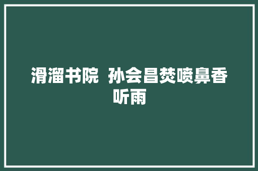 滑溜书院  孙会昌焚喷鼻香听雨