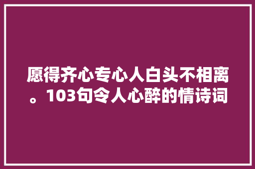 愿得齐心专心人白头不相离。103句令人心醉的情诗词最丽人世情话