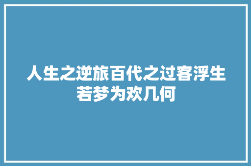 人生之逆旅百代之过客浮生若梦为欢几何