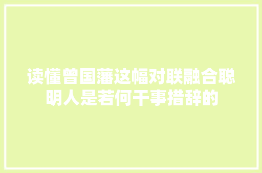 读懂曾国藩这幅对联融合聪明人是若何干事措辞的