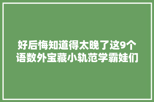 好后悔知道得太晚了这9个语数外宝藏小轨范学霸娃们都在用